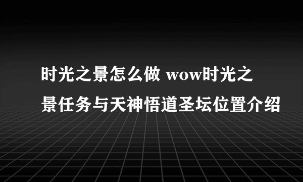 时光之景怎么做 wow时光之景任务与天神悟道圣坛位置介绍