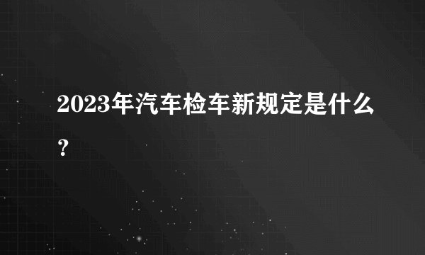 2023年汽车检车新规定是什么？