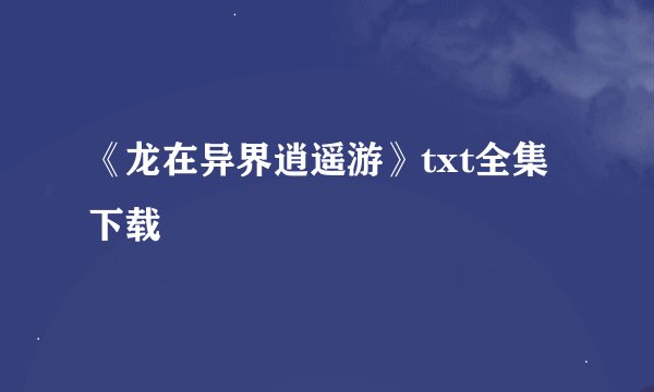《龙在异界逍遥游》txt全集下载