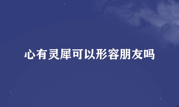 心有灵犀可以形容朋友吗