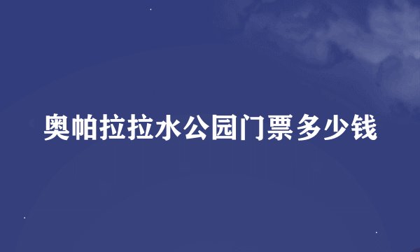 奥帕拉拉水公园门票多少钱