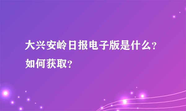 大兴安岭日报电子版是什么？如何获取？