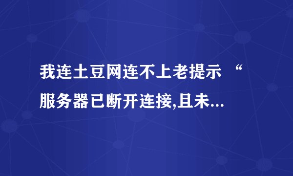 我连土豆网连不上老提示 “ 服务器已断开连接,且未发送任何