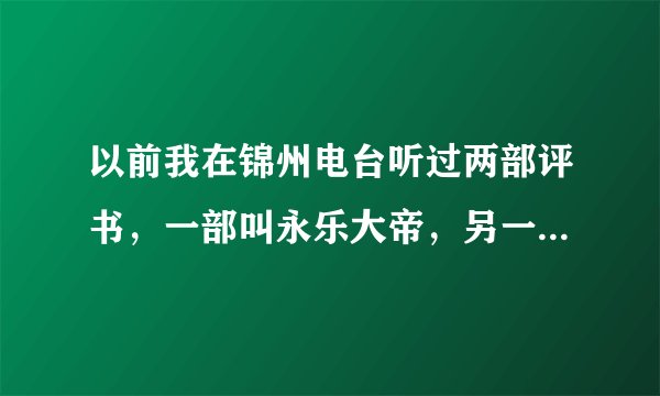 以前我在锦州电台听过两部评书,一部叫永乐大帝,另一部叫大清药王,这两部评书是谁说的?他是哪里的人?他