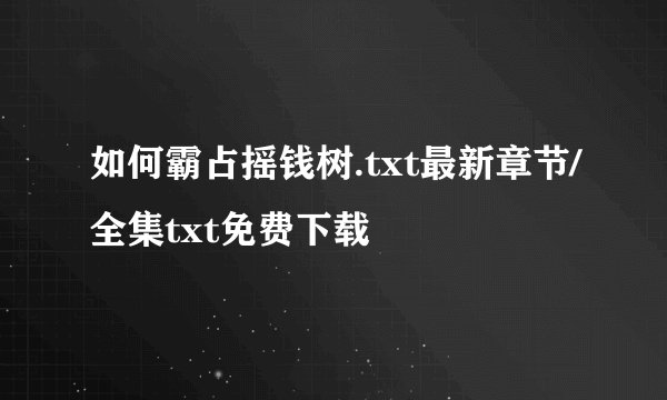 如何霸占摇钱树.txt最新章节/全集txt免费下载