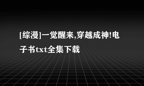 [综漫]一觉醒来,穿越成神!电子书txt全集下载