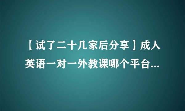 【试了二十几家后分享】成人英语一对一外教课哪个平台好？现在最多人学的是哪家？评价怎么样？