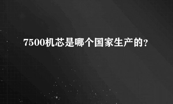 7500机芯是哪个国家生产的？