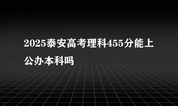 2025泰安高考理科455分能上公办本科吗