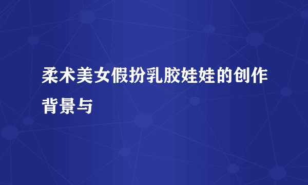 柔术美女假扮乳胶娃娃的创作背景与