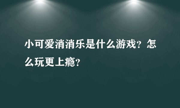 小可爱消消乐是什么游戏？怎么玩更上瘾？