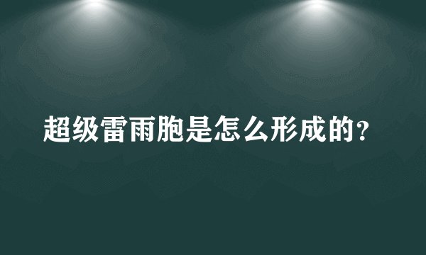 超级雷雨胞是怎么形成的？