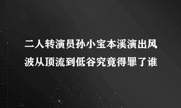 二人转演员孙小宝本溪演出风波从顶流到低谷究竟得罪了谁