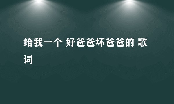 给我一个 好爸爸坏爸爸的 歌词