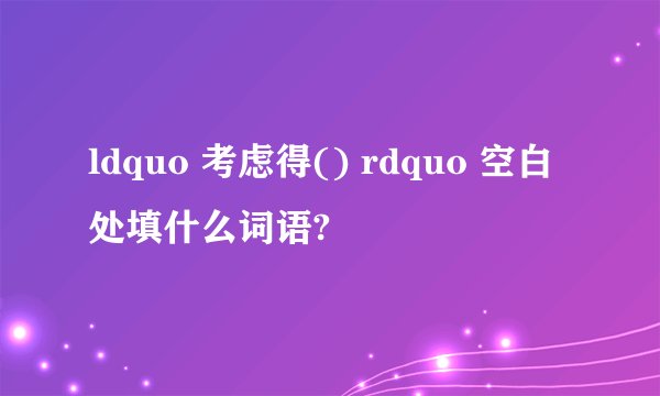 ldquo 考虑得() rdquo 空白处填什么词语?