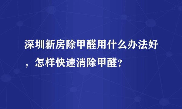 深圳新房除甲醛用什么办法好,怎样快速消除甲醛?