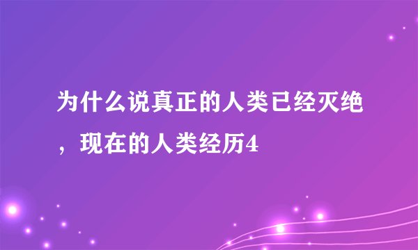 为什么说真正的人类已经灭绝,现在的人类经历4