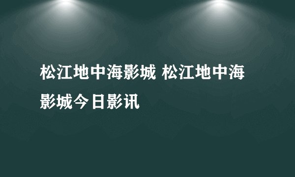 松江地中海影城 松江地中海影城今日影讯