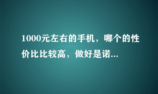 1000元左右的手机，哪个的性价比比较高，做好是诺基亚，三星，摩托罗拉的，麻烦大家推荐一款哈