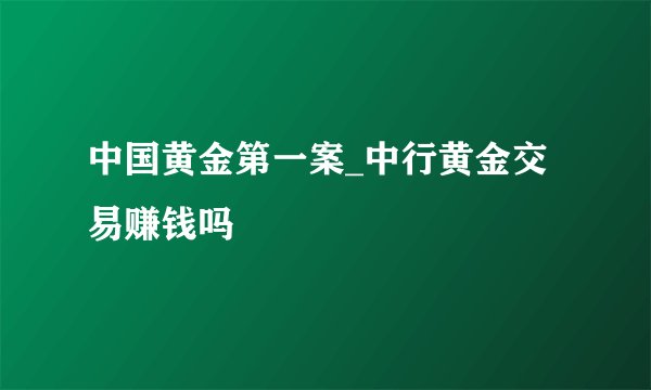 中国黄金第一案_中行黄金交易赚钱吗
