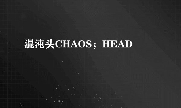 混沌头CHAOS；HEAD