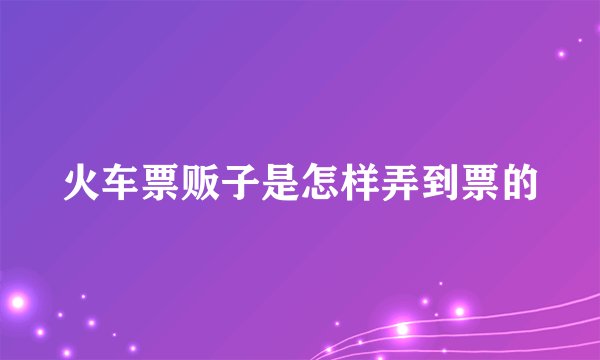 火车票贩子是怎样弄到票的
