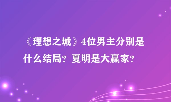 《理想之城》4位男主分别是什么结局？夏明是大赢家？