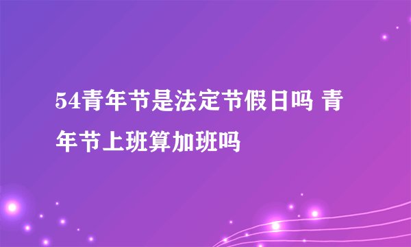 54青年节是法定节假日吗 青年节上班算加班吗