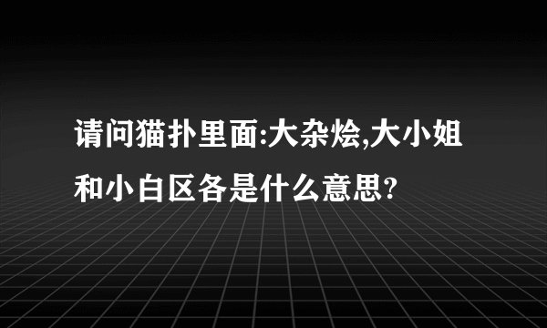 请问猫扑里面:大杂烩,大小姐和小白区各是什么意思?