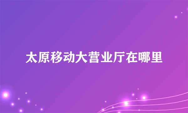 太原移动大营业厅在哪里