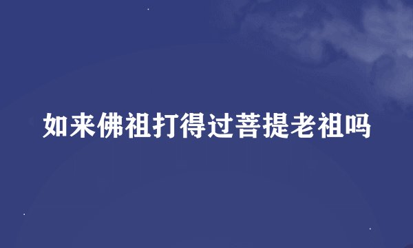 如来佛祖打得过菩提老祖吗