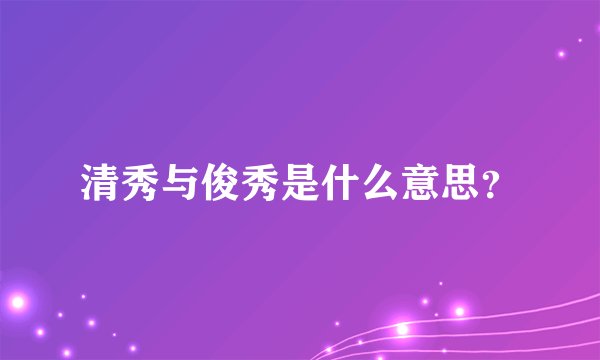 清秀与俊秀是什么意思？