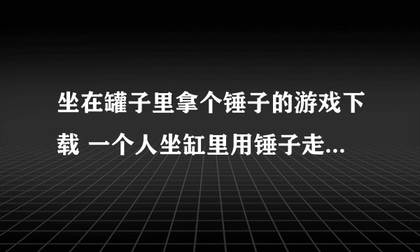 坐在罐子里拿个锤子的游戏下载 一个人坐缸里用锤子走路的游戏是什么
