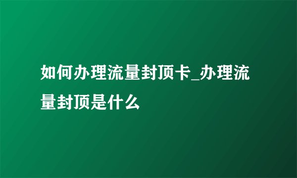 如何办理流量封顶卡_办理流量封顶是什么