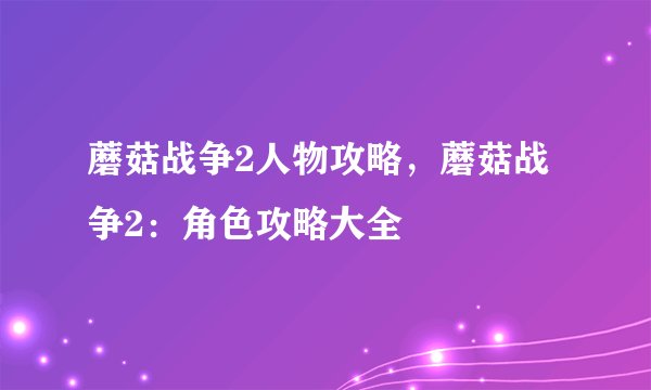 蘑菇战争2人物攻略，蘑菇战争2：角色攻略大全