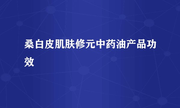 桑白皮肌肤修元中药油产品功效