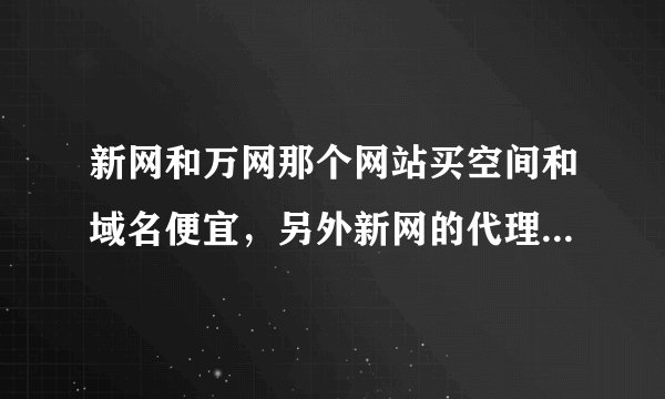 新网和万网那个网站买空间和域名便宜，另外新网的代理商有哪些？广东地区的有哪些？