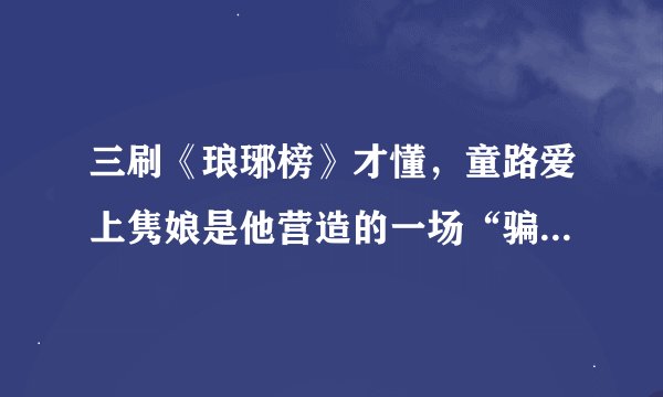 三刷《琅琊榜》才懂，童路爱上隽娘是他营造的一场“骗局”，细思极恐