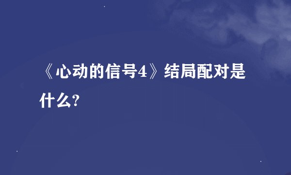《心动的信号4》结局配对是什么?