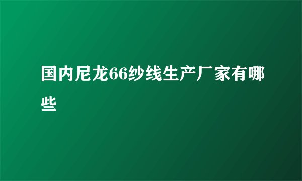 国内尼龙66纱线生产厂家有哪些