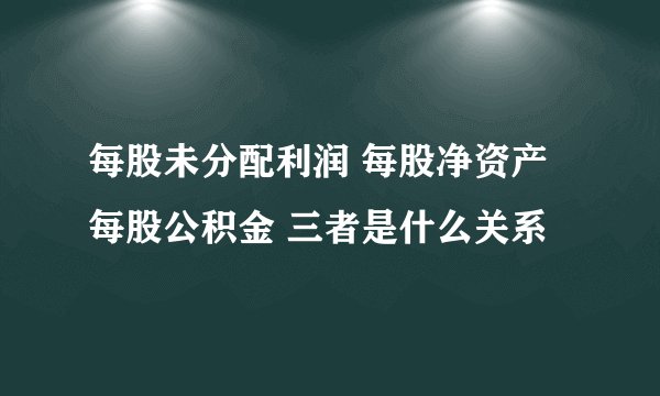 每股未分配利润 每股净资产 每股公积金 三者是什么关系
