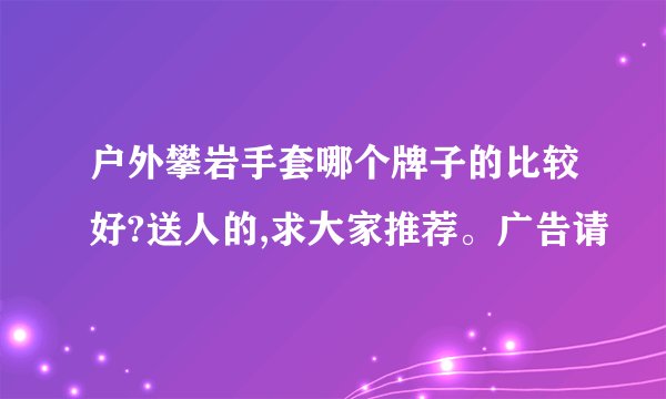 户外攀岩手套哪个牌子的比较好?送人的,求大家推荐。广告请