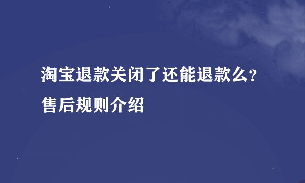 淘宝退款关闭了还能退款么？售后规则介绍