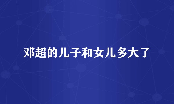 邓超的儿子和女儿多大了