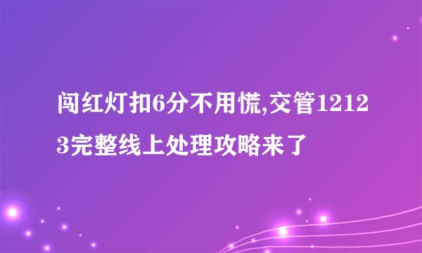 闯红灯扣6分不用慌,交管12123完整线上处理攻略来了