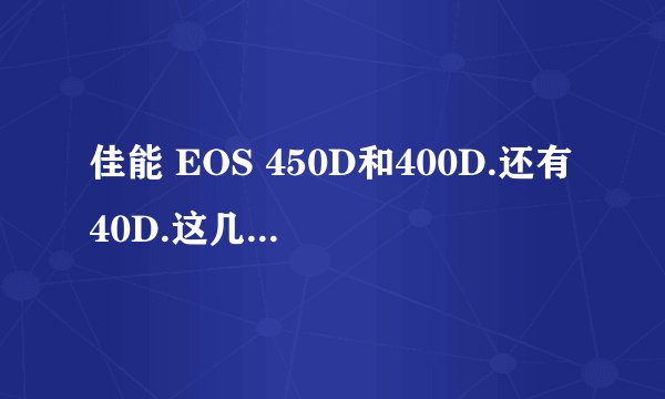 佳能 EOS 450D和400D.还有40D.这几个单反相机.哪个最好？