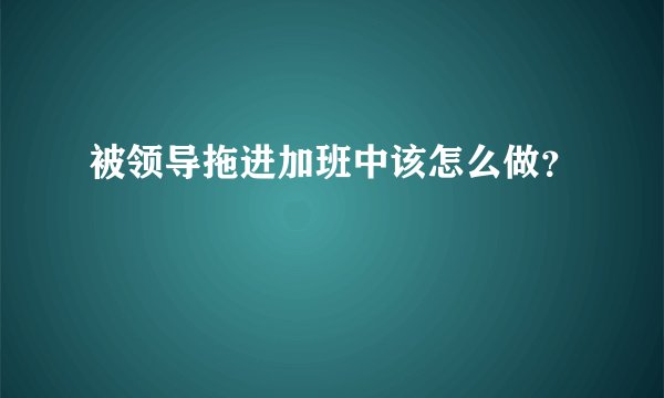 被领导拖进加班中该怎么做？