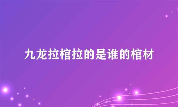 九龙拉棺拉的是谁的棺材