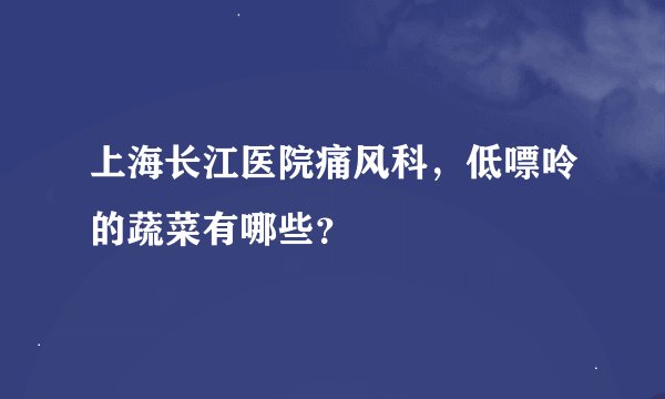 上海长江医院痛风科，低嘌呤的蔬菜有哪些？