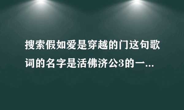 搜索假如爱是穿越的门这句歌词的名字是活佛济公3的一句播完之后的歌曲